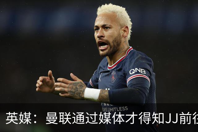 英媒：曼联通过媒体才得知JJ前往巴塞罗那，他回心转意可能性很低